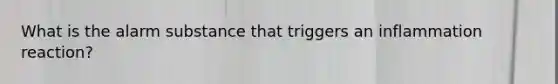 What is the alarm substance that triggers an inflammation reaction?