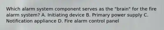 Which alarm system component serves as the "brain" for the fire alarm system? A. Initiating device B. Primary power supply C. Notification appliance D. Fire alarm control panel