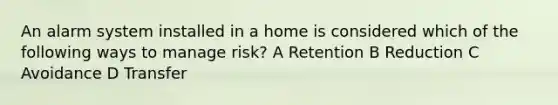 An alarm system installed in a home is considered which of the following ways to manage risk? A Retention B Reduction C Avoidance D Transfer