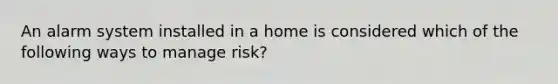 An alarm system installed in a home is considered which of the following ways to manage risk?