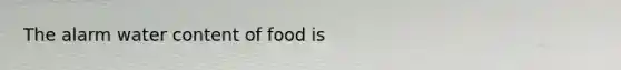 The alarm water content of food is