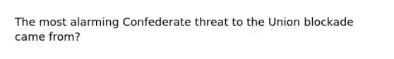 The most alarming Confederate threat to the Union blockade came from?