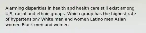 Alarming disparities in health and health care still exist among U.S. racial and ethnic groups. Which group has the highest rate of hypertension? White men and women Latino men Asian women Black men and women