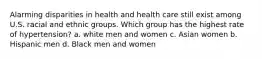 Alarming disparities in health and health care still exist among U.S. racial and ethnic groups. Which group has the highest rate of hypertension? a. white men and women c. Asian women b. Hispanic men d. Black men and women