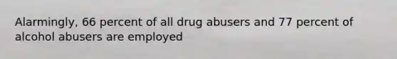 Alarmingly, 66 percent of all drug abusers and 77 percent of alcohol abusers are employed