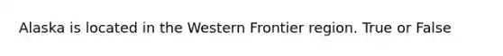 Alaska is located in the Western Frontier region. True or False