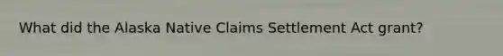 What did the Alaska Native Claims Settlement Act grant?