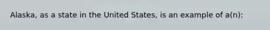 Alaska, as a state in the United States, is an example of a(n):