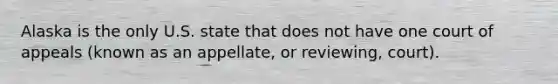 Alaska is the only U.S. state that does not have one court of appeals (known as an appellate, or reviewing, court).​