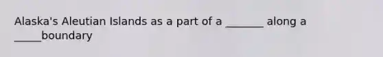Alaska's Aleutian Islands as a part of a _______ along a _____boundary