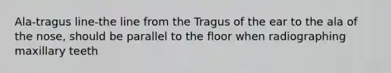 Ala-tragus line-the line from the Tragus of the ear to the ala of the nose, should be parallel to the floor when radiographing maxillary teeth