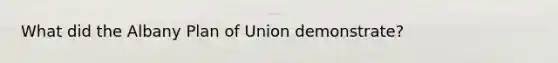 What did the Albany Plan of Union demonstrate?