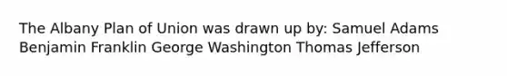 The Albany Plan of Union was drawn up by: Samuel Adams Benjamin Franklin George Washington Thomas Jefferson