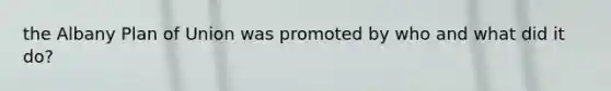 the Albany Plan of Union was promoted by who and what did it do?
