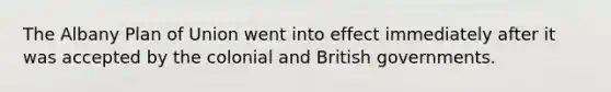 The Albany Plan of Union went into effect immediately after it was accepted by the colonial and British governments.