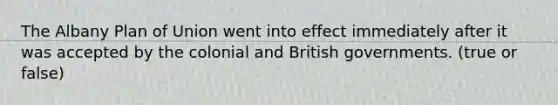 The Albany Plan of Union went into effect immediately after it was accepted by the colonial and British governments. (true or false)