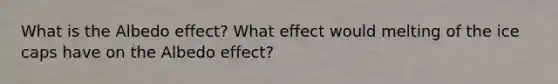 What is the Albedo effect? What effect would melting of the ice caps have on the Albedo effect?