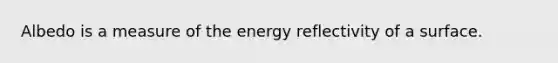 Albedo is a measure of the energy reflectivity of a surface.