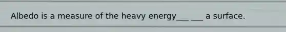 Albedo is a measure of the heavy energy___ ___ a surface.