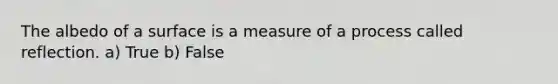 The albedo of a surface is a measure of a process called reflection. a) True b) False