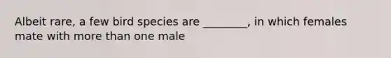 Albeit rare, a few bird species are ________, in which females mate with more than one male