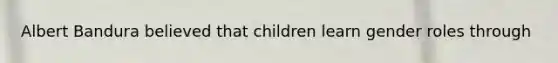 Albert Bandura believed that children learn gender roles through