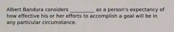 Albert Bandura considers __________ as a person's expectancy of how effective his or her efforts to accomplish a goal will be in any particular circumstance.