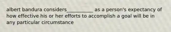 albert bandura considers___________ as a person's expectancy of how effective his or her efforts to accomplish a goal will be in any particular circumstance