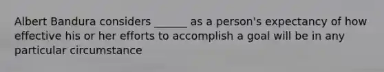 Albert Bandura considers ______ as a person's expectancy of how effective his or her efforts to accomplish a goal will be in any particular circumstance