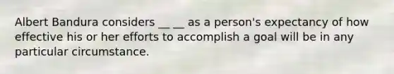 Albert Bandura considers __ __ as a person's expectancy of how effective his or her efforts to accomplish a goal will be in any particular circumstance.