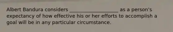Albert Bandura considers ____________________ as a person's expectancy of how effective his or her efforts to accomplish a goal will be in any particular circumstance.