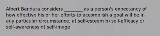 Albert Bandura considers ________ as a person's expectancy of how effective his or her efforts to accomplish a goal will be in any particular circumstance. a) self-esteem b) self-efficacy c) self-awareness d) self-image