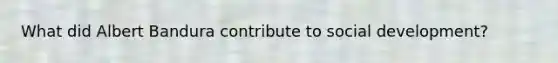 What did Albert Bandura contribute to social development?