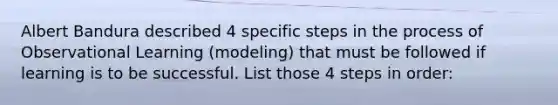 Albert Bandura described 4 specific steps in the process of Observational Learning (modeling) that must be followed if learning is to be successful. List those 4 steps in order: