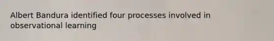 Albert Bandura identified four processes involved in observational learning