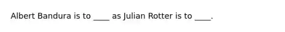 Albert Bandura is to ____ as Julian Rotter is to ____.