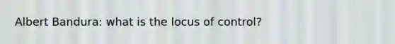 Albert Bandura: what is the locus of control?