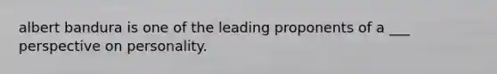 albert bandura is one of the leading proponents of a ___ perspective on personality.