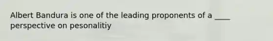 Albert Bandura is one of the leading proponents of a ____ perspective on pesonalitiy