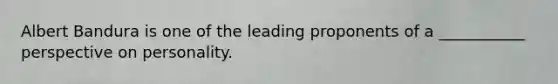 Albert Bandura is one of the leading proponents of a ___________ perspective on personality.