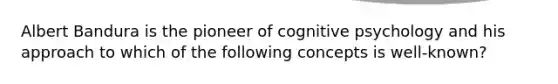 Albert Bandura is the pioneer of cognitive psychology and his approach to which of the following concepts is well-known?