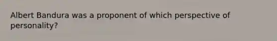 Albert Bandura was a proponent of which perspective of personality?