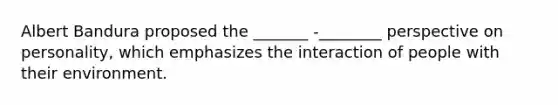 Albert Bandura proposed the _______ -________ perspective on personality, which emphasizes the interaction of people with their environment.