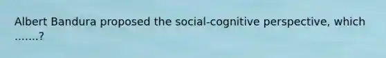 Albert Bandura proposed the social-cognitive perspective, which .......?