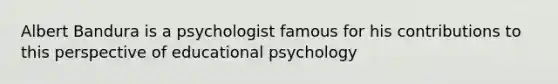 <a href='https://www.questionai.com/knowledge/k8hg7pnvuG-albert-bandura' class='anchor-knowledge'>albert bandura</a> is a psychologist famous for his contributions to this perspective of educational psychology