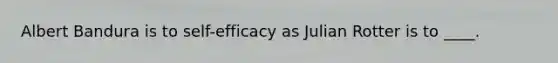 Albert Bandura is to self-efficacy as Julian Rotter is to ____.