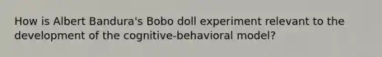 How is Albert Bandura's Bobo doll experiment relevant to the development of the cognitive-behavioral model?