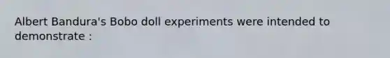 Albert Bandura's Bobo doll experiments were intended to demonstrate :