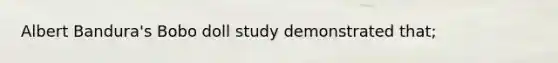 Albert Bandura's Bobo doll study demonstrated that;