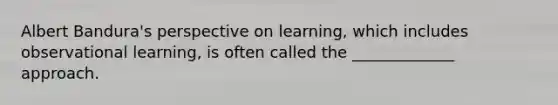 Albert Bandura's perspective on learning, which includes observational learning, is often called the _____________ approach.